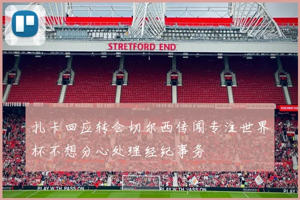 扎卡回应转会切尔西传闻专注世界杯不想分心处理经纪事务