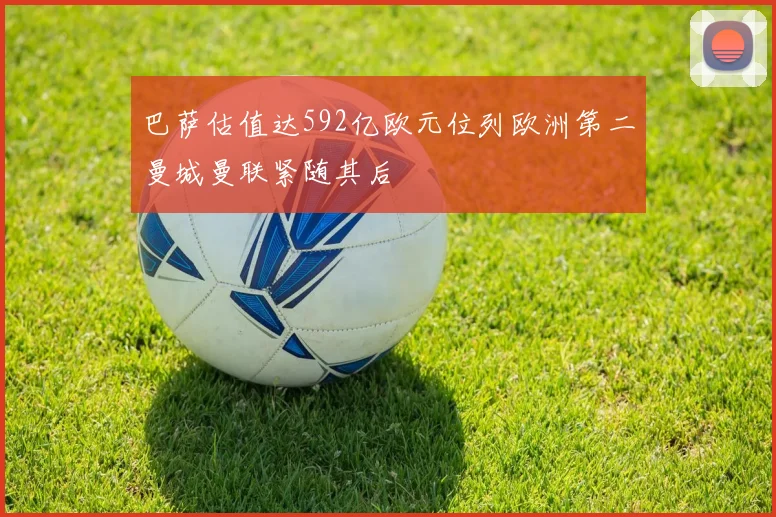 巴萨估值达592亿欧元位列欧洲第二曼城曼联紧随其后