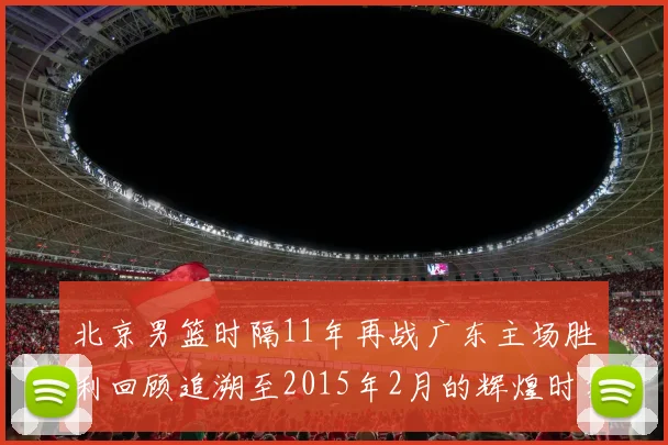 北京男篮时隔11年再战广东主场胜利回顾追溯至2015年2月的辉煌时刻
