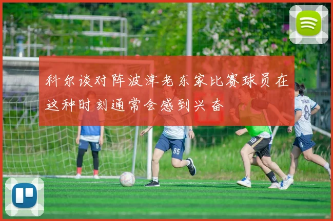 科尔谈对阵波津老东家比赛球员在这种时刻通常会感到兴奋