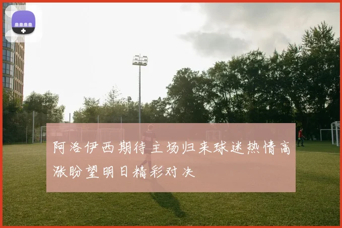 阿洛伊西期待主场归来球迷热情高涨盼望明日精彩对决