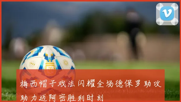 梅西帽子戏法闪耀全场德保罗助攻助力迈阿密胜利时刻