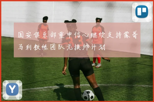 国安俱乐部重申信心继续支持蒙哥马利教练团队无换帅计划