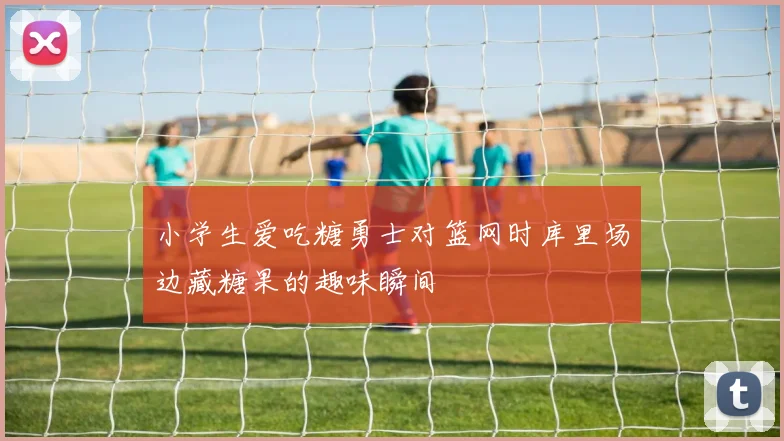 小学生爱吃糖勇士对篮网时库里场边藏糖果的趣味瞬间