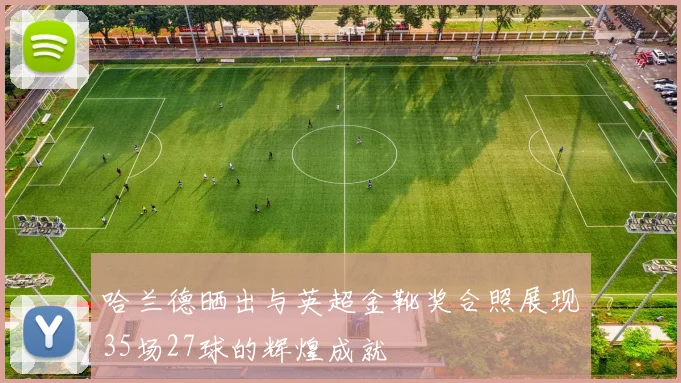 哈兰德晒出与英超金靴奖合照展现35场27球的辉煌成就