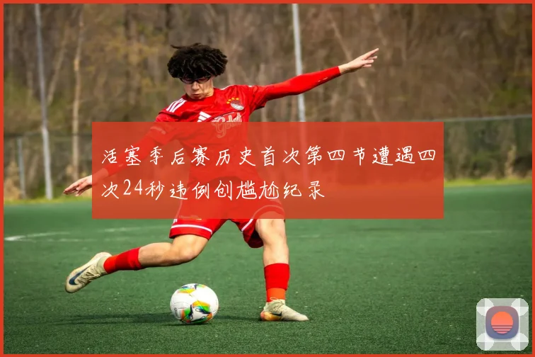 活塞季后赛历史首次第四节遭遇四次24秒违例创尴尬纪录