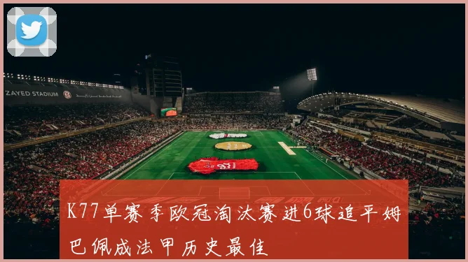 K77单赛季欧冠淘汰赛进6球追平姆巴佩成法甲历史最佳
