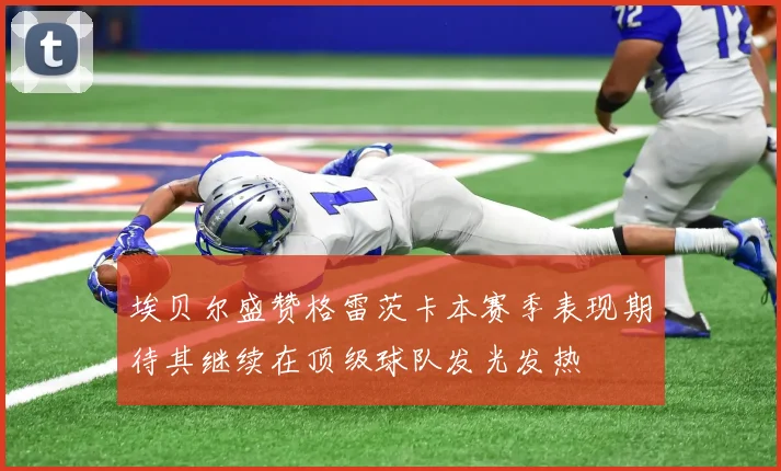 埃贝尔盛赞格雷茨卡本赛季表现期待其继续在顶级球队发光发热