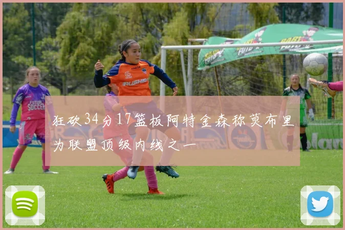 狂砍34分17篮板阿特金森称莫布里为联盟顶级内线之一