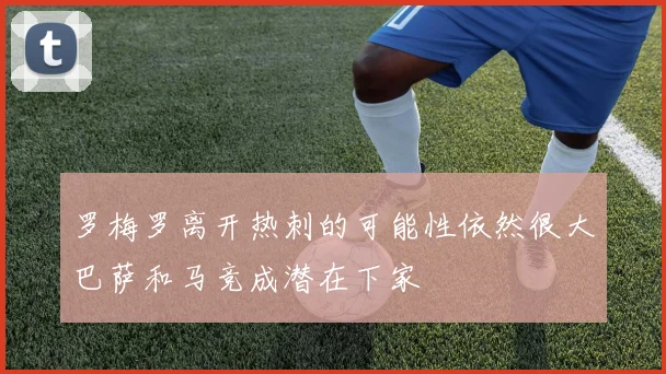 罗梅罗离开热刺的可能性依然很大巴萨和马竞成潜在下家