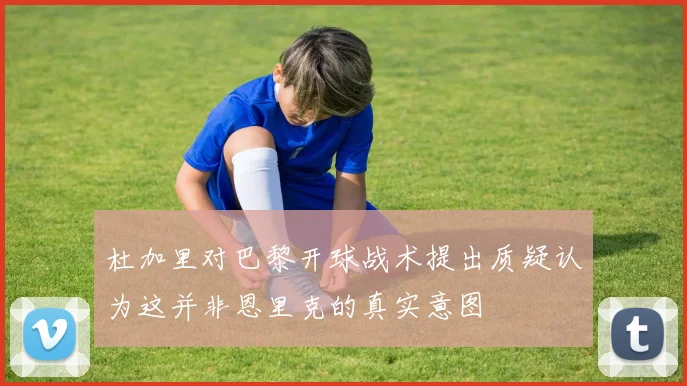 杜加里对巴黎开球战术提出质疑认为这并非恩里克的真实意图