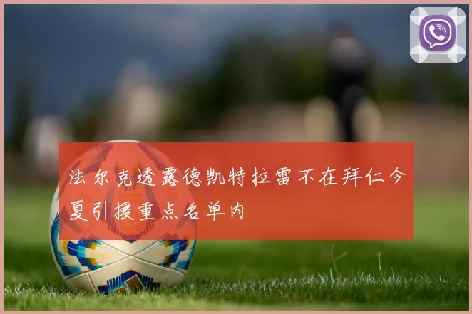 法尔克透露德凯特拉雷不在拜仁今夏引援重点名单内