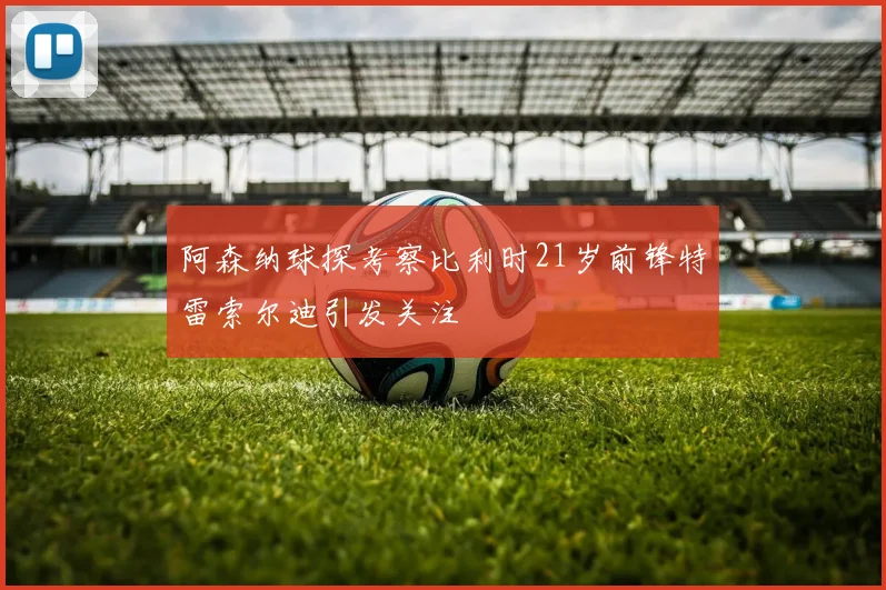 阿森纳球探考察比利时21岁前锋特雷索尔迪引发关注