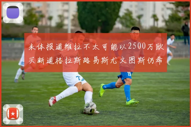 米体报道维拉不太可能以2500万欧买断道格拉斯路易斯尤文图斯仍希望出售他