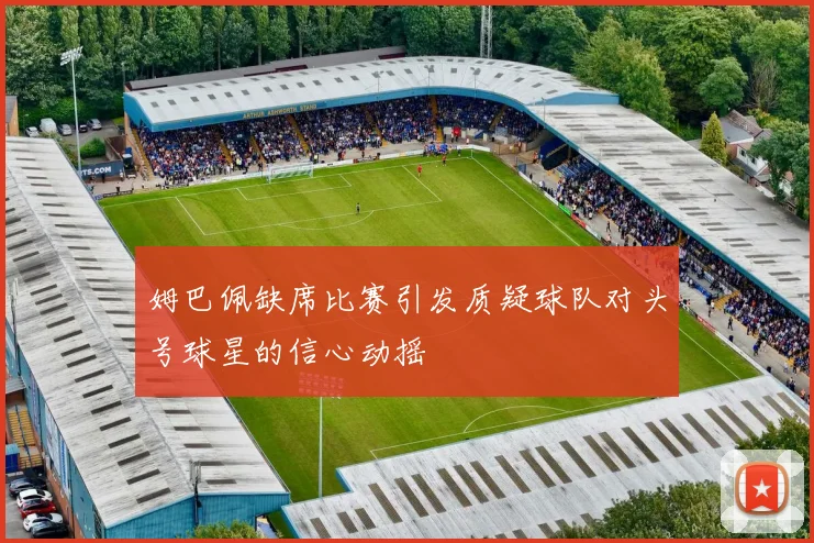 姆巴佩缺席比赛引发质疑球队对头号球星的信心动摇