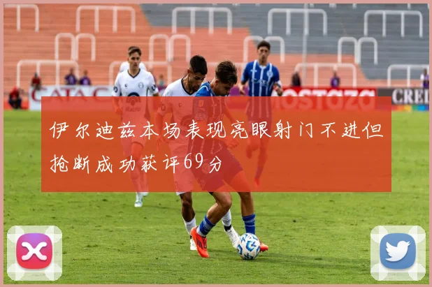 伊尔迪兹本场表现亮眼射门不进但抢断成功获评69分